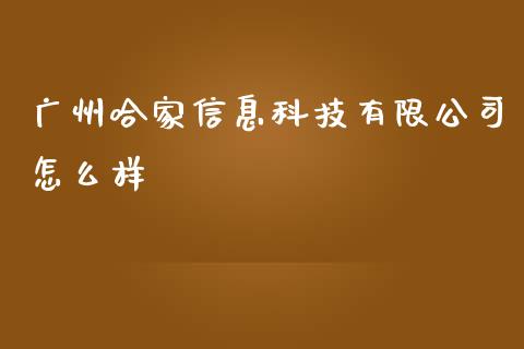 广州哈家信息科技有限公司怎么样_https://wap.qdlswl.com_全球经济_第1张