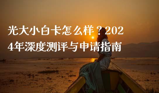 光大小白卡怎么样？2024年深度测评与申请指南_https://wap.qdlswl.com_证券新闻_第1张