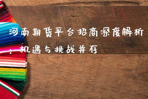 河南期货平台招商深度解析：机遇与挑战并存_https://wap.qdlswl.com_全球经济_第1张