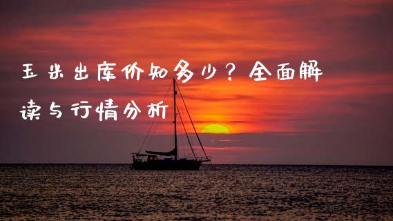 玉米出库价知多少？全面解读与行情分析_https://wap.qdlswl.com_证券新闻_第1张