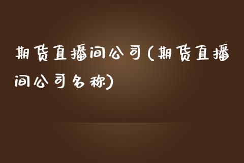 期货直播间公司(期货直播间公司名称)_https://wap.qdlswl.com_证券新闻_第1张