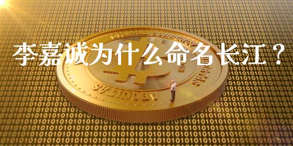 李嘉诚为什么命名长江？_https://wap.qdlswl.com_证券新闻_第1张