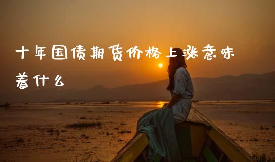 十年国债期货价格上涨意味着什么_https://wap.qdlswl.com_证券新闻_第1张