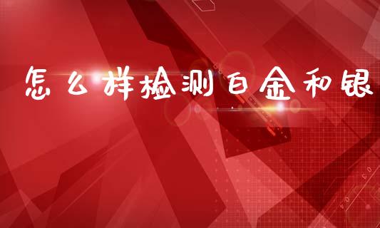 怎么样检测白金和银_https://wap.qdlswl.com_证券新闻_第1张