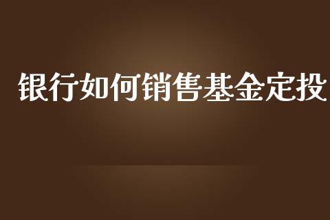 银行如何销售基金定投_https://wap.qdlswl.com_全球经济_第1张