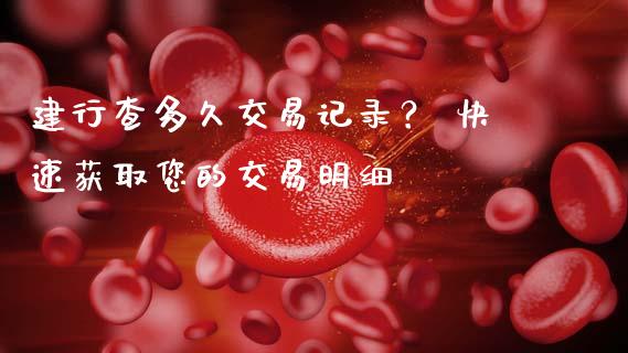 建行查多久交易记录？ 快速获取您的交易明细_https://wap.qdlswl.com_全球经济_第1张