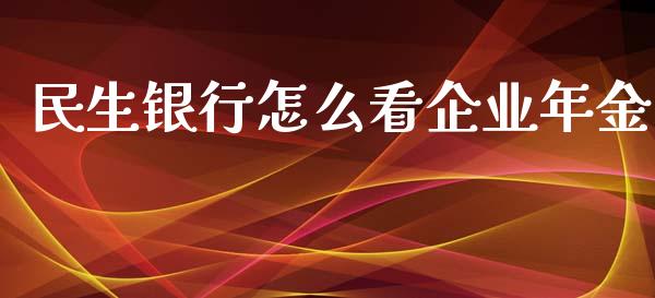 民生银行怎么看企业年金_https://wap.qdlswl.com_证券新闻_第1张