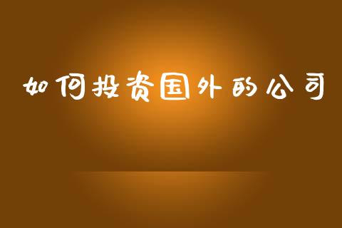 如何投资国外的公司_https://wap.qdlswl.com_证券新闻_第1张