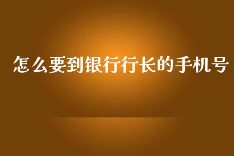 怎么要到银行行长的手机号_https://wap.qdlswl.com_理财投资_第1张