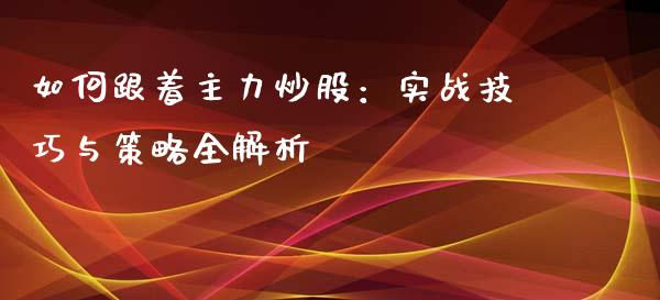 如何跟着主力炒股：实战技巧与策略全解析_https://wap.qdlswl.com_理财投资_第1张