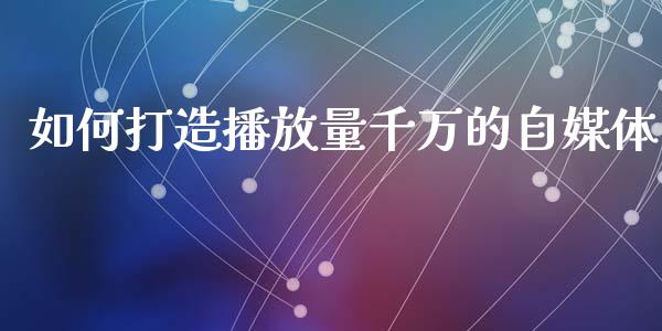 如何打造播放量千万的自媒体_https://wap.qdlswl.com_证券新闻_第1张