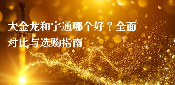 大金龙和宇通哪个好？全面对比与选购指南_https://wap.qdlswl.com_全球经济_第1张