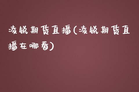 凌锐期货直播(凌锐期货直播在哪看)_https://wap.qdlswl.com_财经资讯_第1张