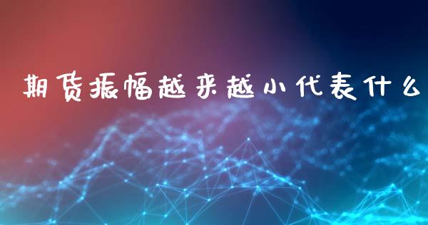 期货振幅越来越小代表什么_https://wap.qdlswl.com_全球经济_第1张