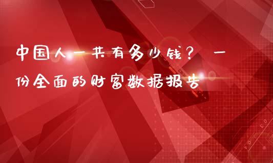 中国人一共有多少钱？ 一份全面的财富数据报告_https://wap.qdlswl.com_证券新闻_第1张