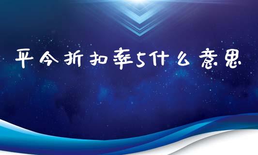平今折扣率5什么意思_https://wap.qdlswl.com_财经资讯_第1张