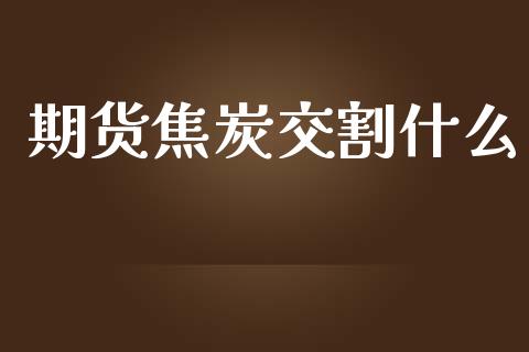 期货焦炭交割什么_https://wap.qdlswl.com_证券新闻_第1张