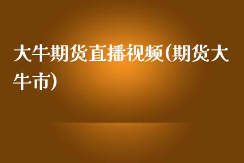 大牛期货直播视频(期货大牛市)_https://wap.qdlswl.com_证券新闻_第1张