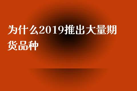 为什么2019推出大量期货品种_https://wap.qdlswl.com_证券新闻_第1张