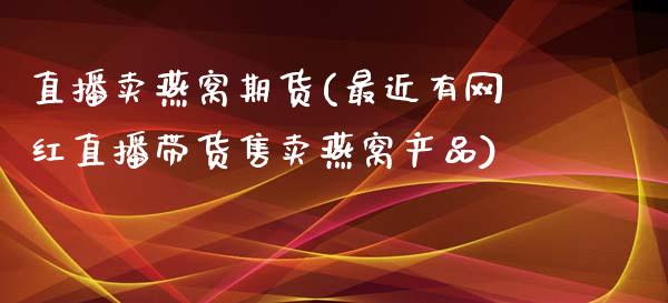 直播卖燕窝期货(最近有网红直播带货售卖燕窝产品)_https://wap.qdlswl.com_证券新闻_第1张