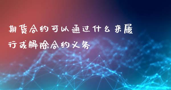 期货合约可以通过什么来履行或解除合约义务_https://wap.qdlswl.com_证券新闻_第1张