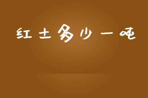 红土多少一吨_https://wap.qdlswl.com_全球经济_第1张