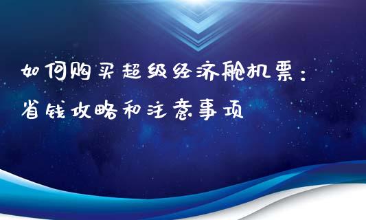 如何购买超级经济舱机票：省钱攻略和注意事项_https://wap.qdlswl.com_全球经济_第1张