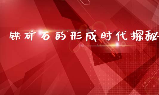 铁矿石的形成时代探秘_https://wap.qdlswl.com_证券新闻_第1张