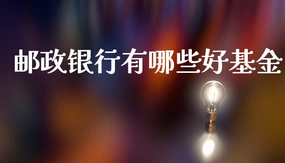 邮政银行有哪些好基金_https://wap.qdlswl.com_全球经济_第1张