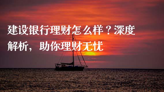 建设银行理财怎么样？深度解析，助你理财无忧_https://wap.qdlswl.com_全球经济_第1张