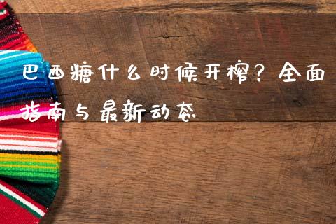 巴西糖什么时候开榨？全面指南与最新动态_https://wap.qdlswl.com_证券新闻_第1张