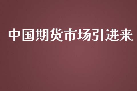 中国期货市场引进来_https://wap.qdlswl.com_全球经济_第1张