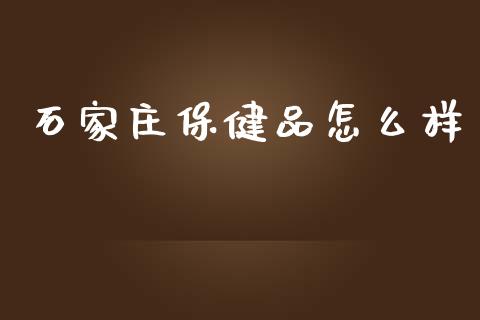 石家庄保健品怎么样_https://wap.qdlswl.com_财经资讯_第1张