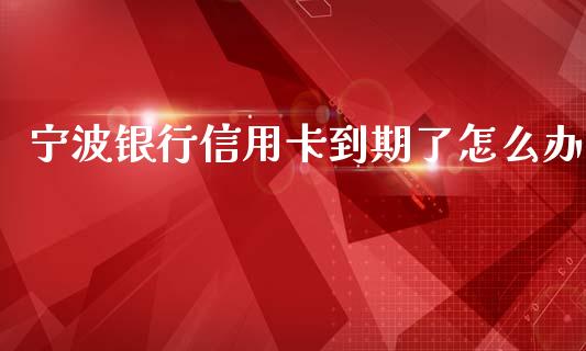 宁波银行信用卡到期了怎么办_https://wap.qdlswl.com_证券新闻_第1张