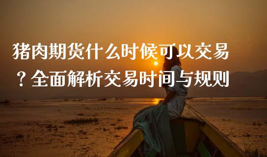猪肉期货什么时候可以交易？全面解析交易时间与规则_https://wap.qdlswl.com_证券新闻_第1张