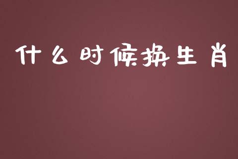 什么时候换生肖_https://wap.qdlswl.com_证券新闻_第1张