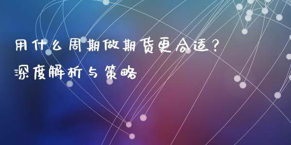 用什么周期做期货更合适？深度解析与策略_https://wap.qdlswl.com_证券新闻_第1张