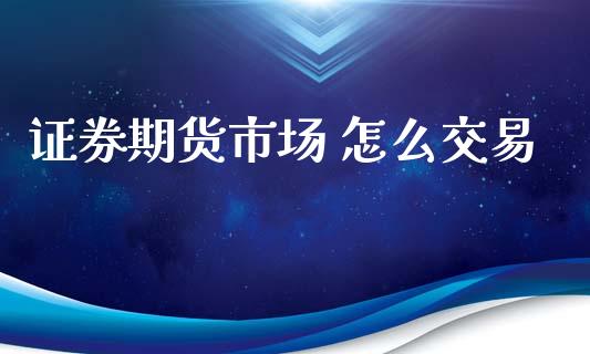 证券期货市场 怎么交易_https://wap.qdlswl.com_证券新闻_第1张