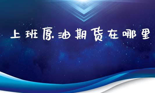 上班原油期货在哪里_https://wap.qdlswl.com_财经资讯_第1张