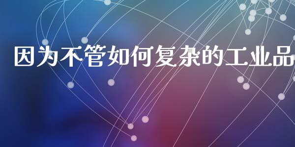 因为不管如何复杂的工业品_https://wap.qdlswl.com_全球经济_第1张