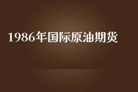 1986年国际原油期货_https://wap.qdlswl.com_理财投资_第1张