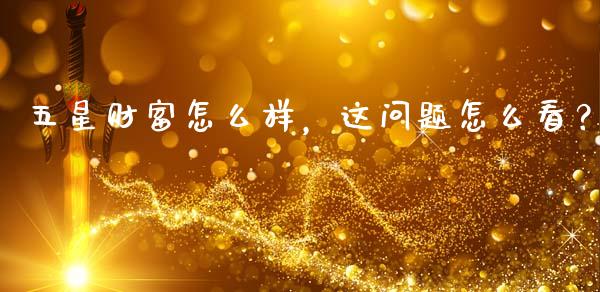 五星财富怎么样，这问题怎么看？_https://wap.qdlswl.com_全球经济_第1张