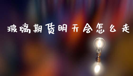 玻璃期货明天会怎么走_https://wap.qdlswl.com_财经资讯_第1张