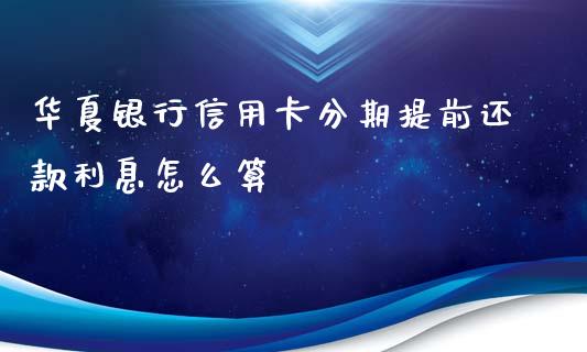 华夏银行信用卡分期提前还款利息怎么算_https://wap.qdlswl.com_全球经济_第1张