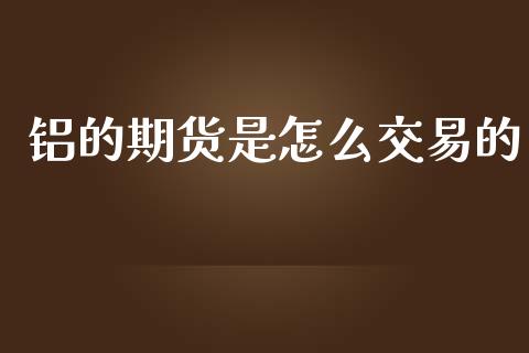 铝的期货是怎么交易的_https://wap.qdlswl.com_证券新闻_第1张