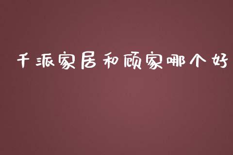 千派家居和顾家哪个好_https://wap.qdlswl.com_理财投资_第1张