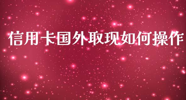 信用卡国外取现如何操作_https://wap.qdlswl.com_证券新闻_第1张