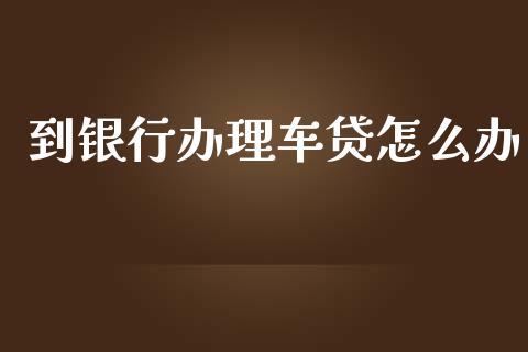 到银行办理车贷怎么办_https://wap.qdlswl.com_财经资讯_第1张