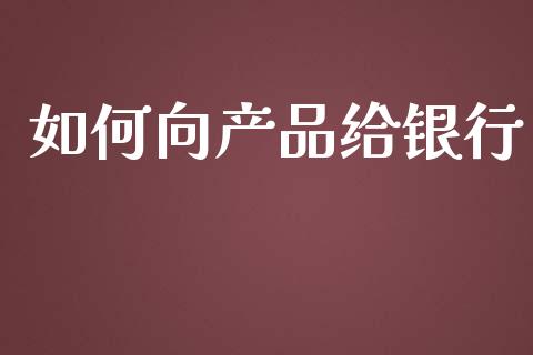 如何向产品给银行_https://wap.qdlswl.com_证券新闻_第1张