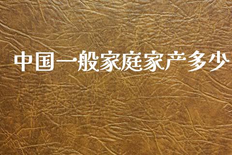 中国一般家庭家产多少_https://wap.qdlswl.com_全球经济_第1张